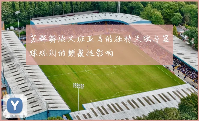 苏群解读文班亚马的独特天赋与篮球规则的颠覆性影响