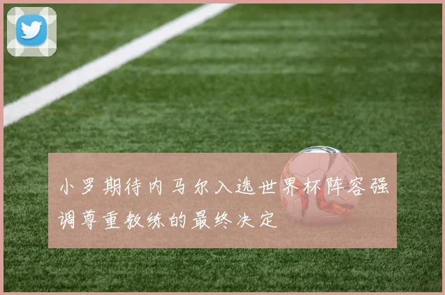 小罗期待内马尔入选世界杯阵容强调尊重教练的最终决定