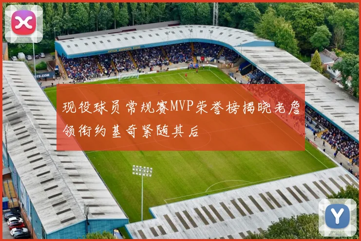 现役球员常规赛MVP荣誉榜揭晓老詹领衔约基奇紧随其后