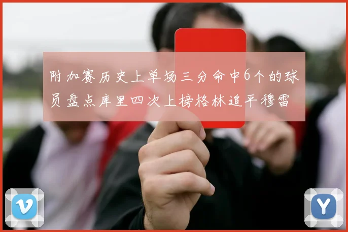附加赛历史上单场三分命中6个的球员盘点库里四次上榜格林追平穆雷纪录
