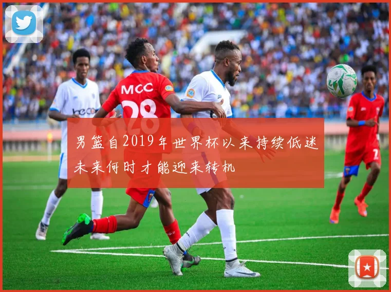 男篮自2019年世界杯以来持续低迷未来何时才能迎来转机