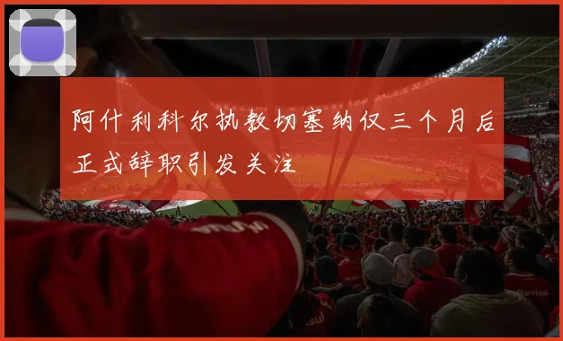 阿什利科尔执教切塞纳仅三个月后正式辞职引发关注