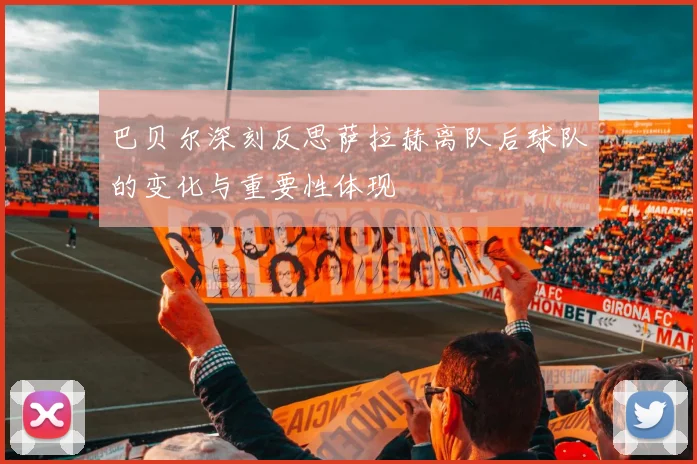巴贝尔深刻反思萨拉赫离队后球队的变化与重要性体现