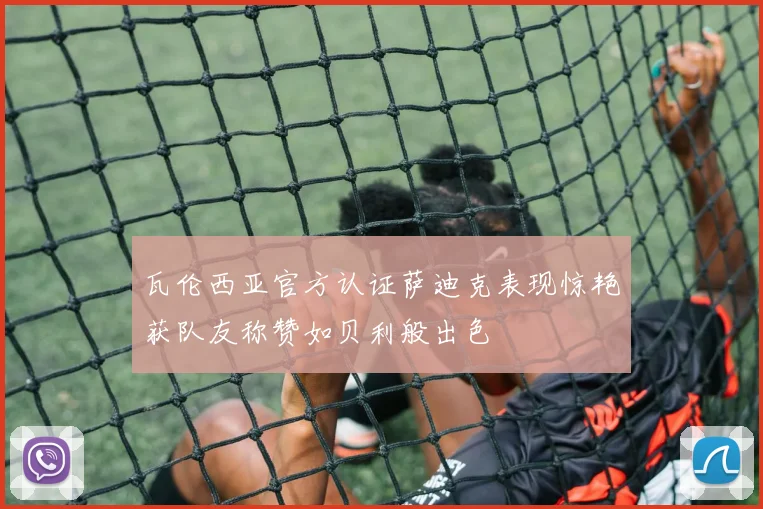 瓦伦西亚官方认证萨迪克表现惊艳获队友称赞如贝利般出色