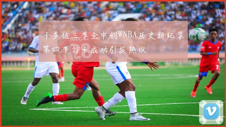 卡多佐三节全中创WNBA历史新纪录第四节打卡成功引发热议