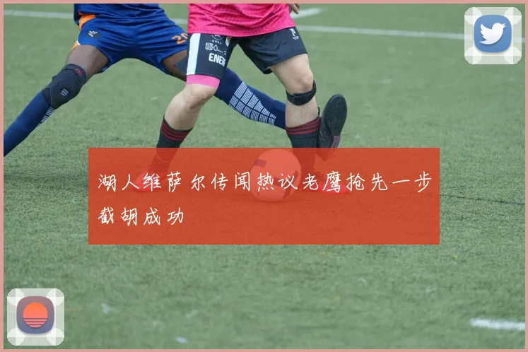湖人维萨尔传闻热议老鹰抢先一步截胡成功