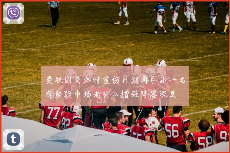 曼联因乌加特重伤计划再引进一名有经验中场老将以增强阵容深度