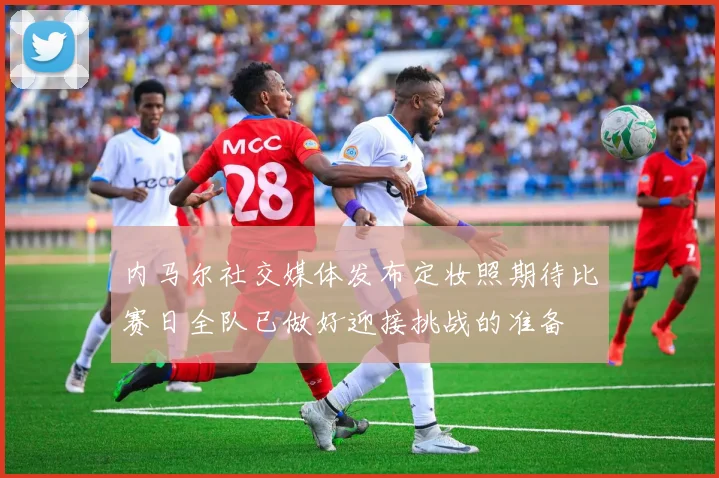 内马尔社交媒体发布定妆照期待比赛日全队已做好迎接挑战的准备