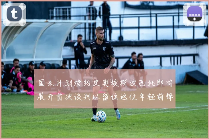 国米计划续约皮奥埃斯波西托即将展开首次谈判以留住这位年轻前锋