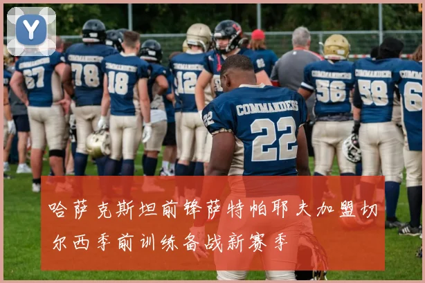 哈萨克斯坦前锋萨特帕耶夫加盟切尔西季前训练备战新赛季