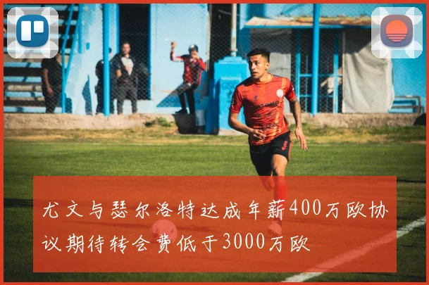 尤文与瑟尔洛特达成年薪400万欧协议期待转会费低于3000万欧