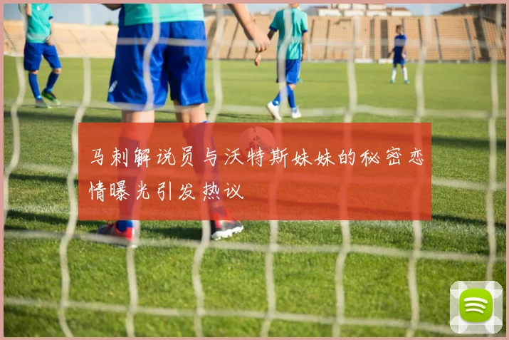 马刺解说员与沃特斯妹妹的秘密恋情曝光引发热议