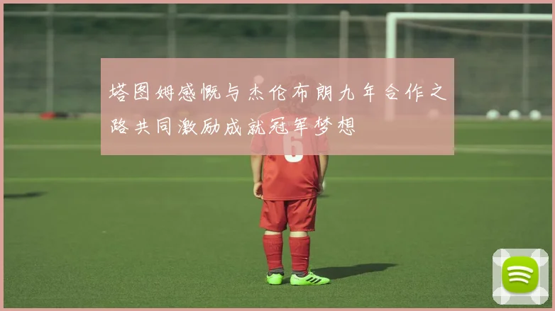 塔图姆感慨与杰伦布朗九年合作之路共同激励成就冠军梦想
