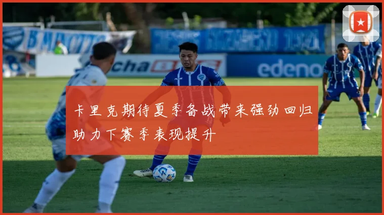 卡里克期待夏季备战带来强劲回归助力下赛季表现提升