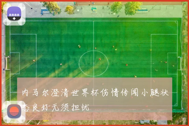 内马尔澄清世界杯伤情传闻小腿状态良好无须担忧