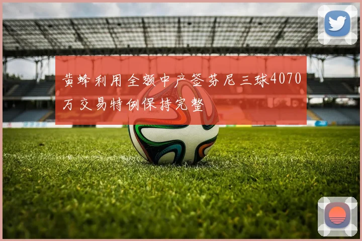 黄蜂利用全额中产签芬尼三球4070万交易特例保持完整