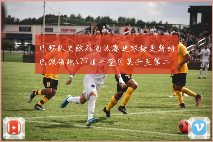 巴黎队史欧冠淘汰赛进球榜更新姆巴佩领跑K77追平登贝莱升至第二