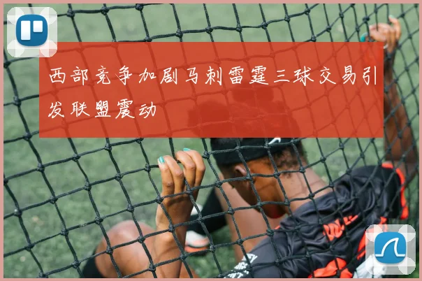 西部竞争加剧马刺雷霆三球交易引发联盟震动