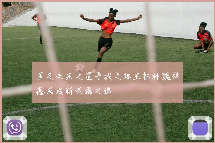 国足未来之星寻找之路王钰栋魏祥鑫或成新武磊之选