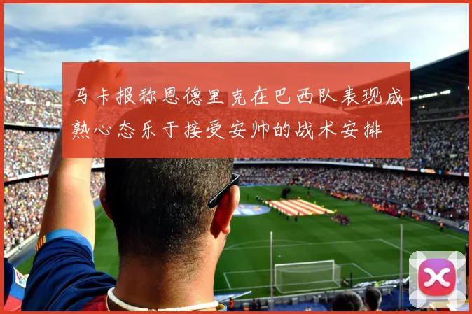 马卡报称恩德里克在巴西队表现成熟心态乐于接受安帅的战术安排
