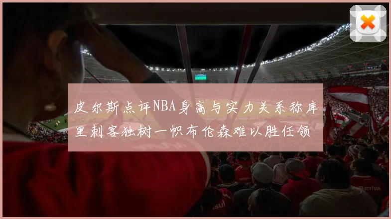 皮尔斯点评NBA身高与实力关系称库里刺客独树一帜布伦森难以胜任领袖角色
