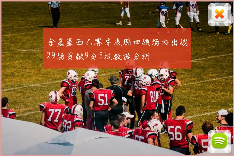 余嘉豪西乙赛季表现回顾场均出战29场贡献9分5板数据分析
