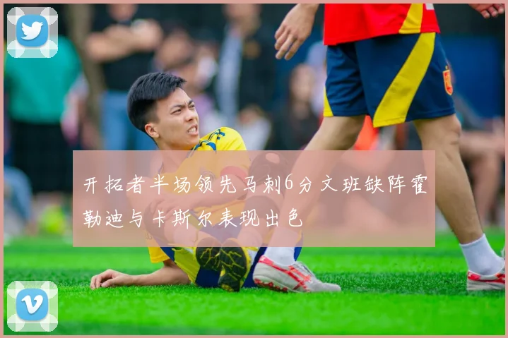开拓者半场领先马刺6分文班缺阵霍勒迪与卡斯尔表现出色