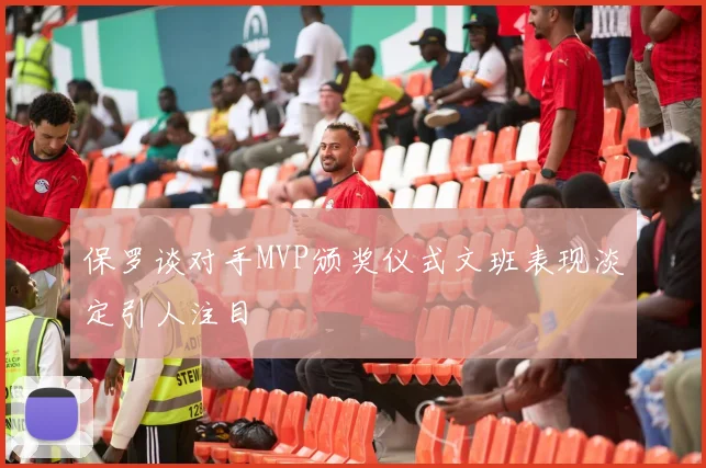 保罗谈对手MVP颁奖仪式文班表现淡定引人注目
