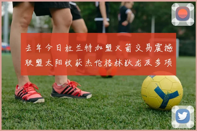 去年今日杜兰特加盟火箭交易震撼联盟太阳收获杰伦格林狄龙及多项选秀权