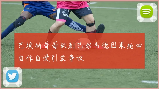 巴埃纳哥哥讽刺巴尔韦德因果轮回自作自受引发争议