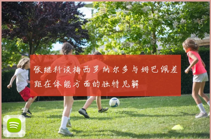 张继科谈梅西罗纳尔多与姆巴佩差距在体能方面的独特见解
